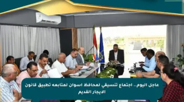 عاجل اليوم.. اجتماع تنسيقي لمحافظ أسوان لمتابعة تطبيق قانون الإيجار القديم